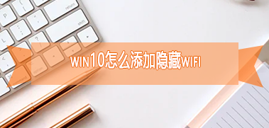win10怎么添加隐藏wifi 添加隐藏wifi方法